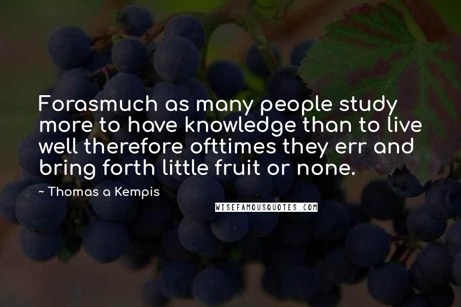Thomas A Kempis Quotes: Forasmuch as many people study more to have knowledge than to live well therefore ofttimes they err and bring forth little fruit or none.