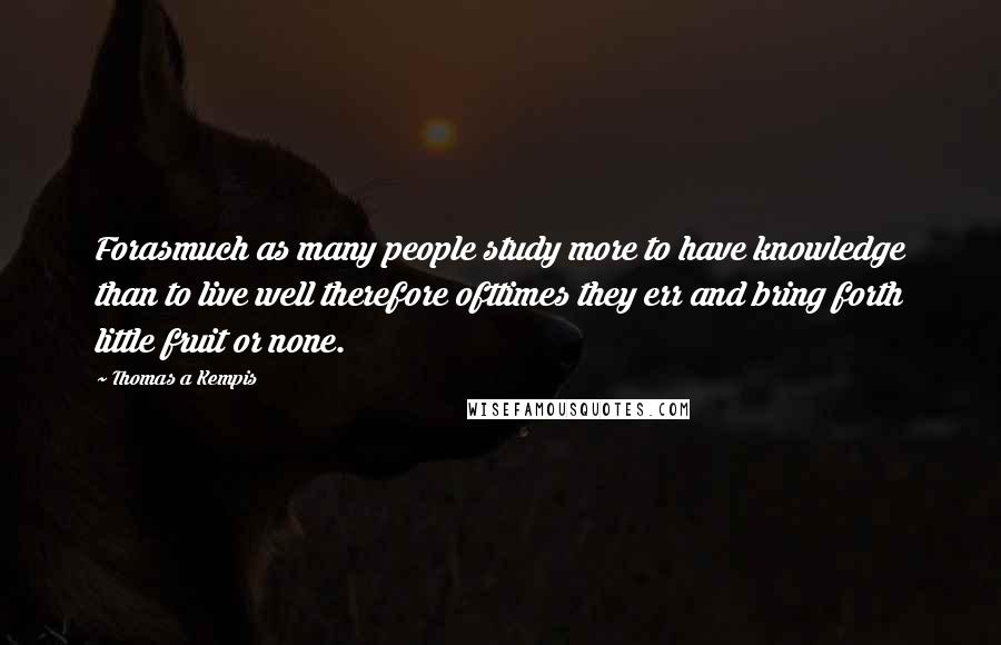 Thomas A Kempis Quotes: Forasmuch as many people study more to have knowledge than to live well therefore ofttimes they err and bring forth little fruit or none.