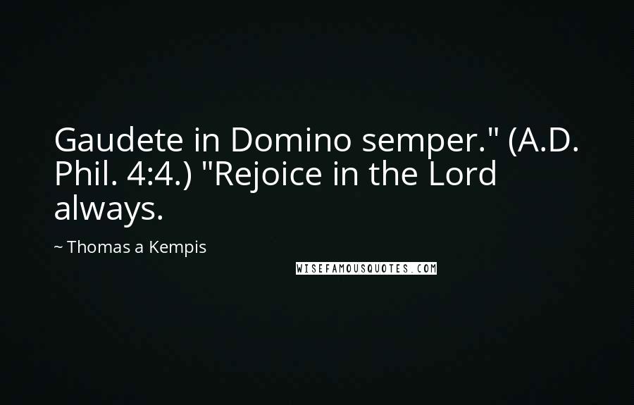 Thomas A Kempis Quotes: Gaudete in Domino semper." (A.D. Phil. 4:4.) "Rejoice in the Lord always.