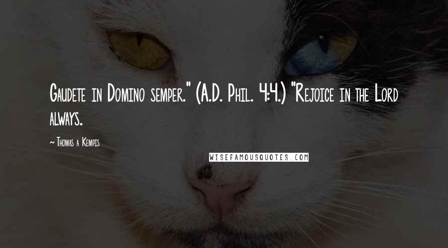 Thomas A Kempis Quotes: Gaudete in Domino semper." (A.D. Phil. 4:4.) "Rejoice in the Lord always.