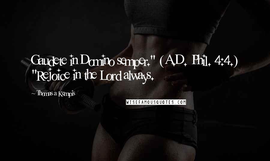 Thomas A Kempis Quotes: Gaudete in Domino semper." (A.D. Phil. 4:4.) "Rejoice in the Lord always.