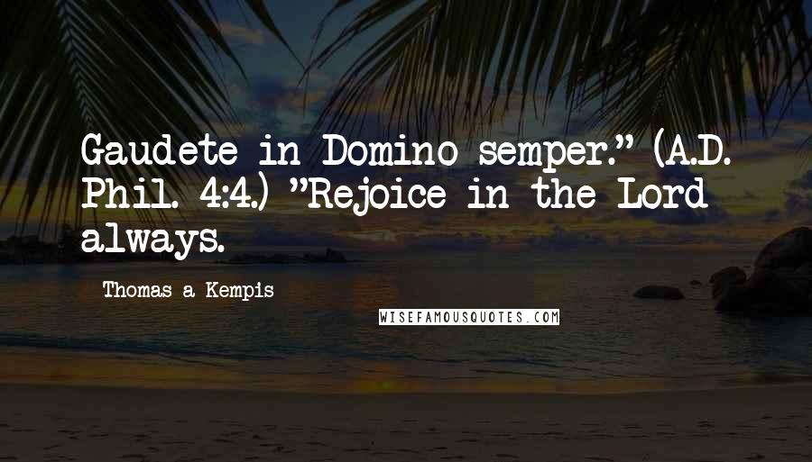 Thomas A Kempis Quotes: Gaudete in Domino semper." (A.D. Phil. 4:4.) "Rejoice in the Lord always.