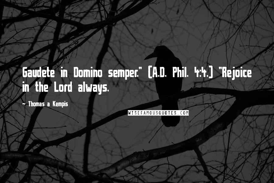 Thomas A Kempis Quotes: Gaudete in Domino semper." (A.D. Phil. 4:4.) "Rejoice in the Lord always.