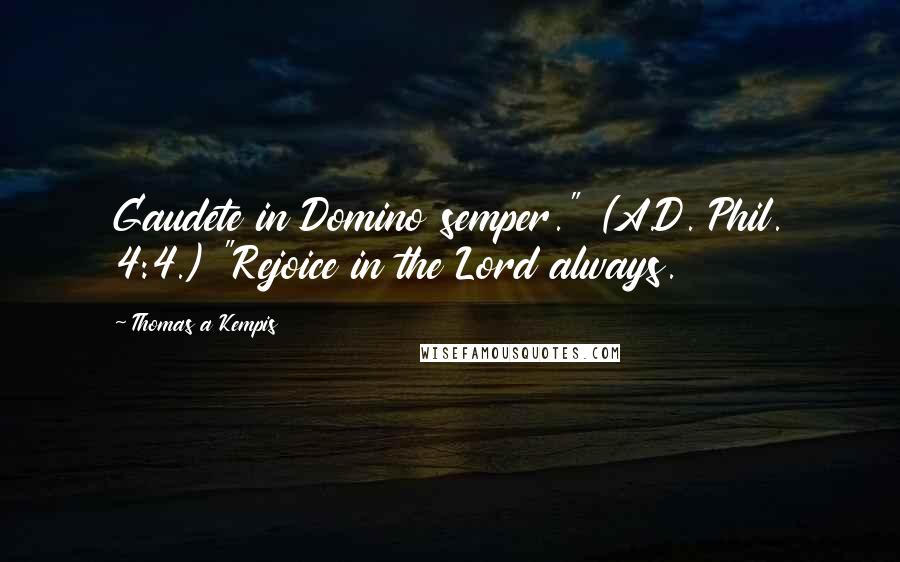 Thomas A Kempis Quotes: Gaudete in Domino semper." (A.D. Phil. 4:4.) "Rejoice in the Lord always.