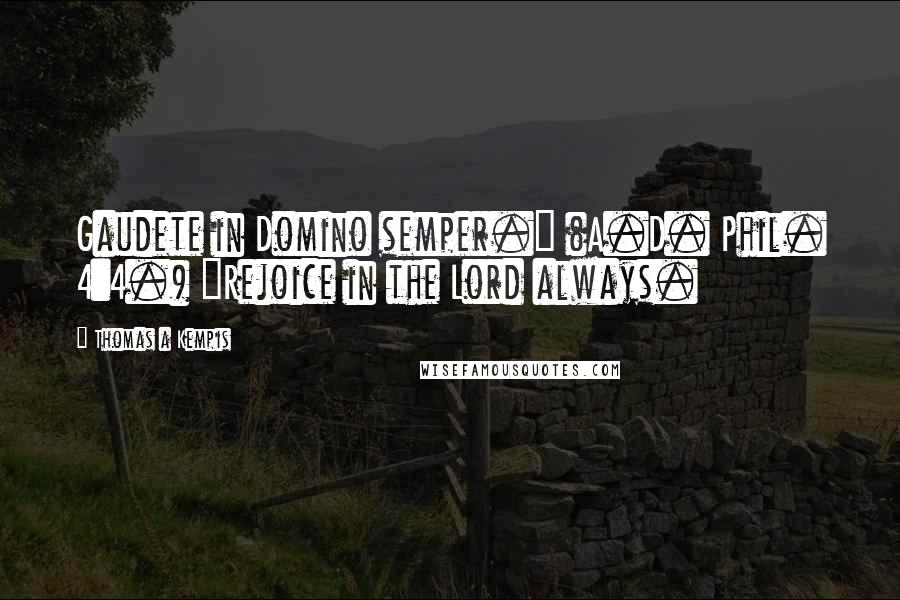 Thomas A Kempis Quotes: Gaudete in Domino semper." (A.D. Phil. 4:4.) "Rejoice in the Lord always.