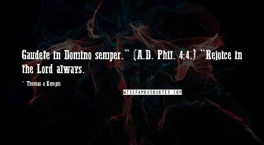 Thomas A Kempis Quotes: Gaudete in Domino semper." (A.D. Phil. 4:4.) "Rejoice in the Lord always.