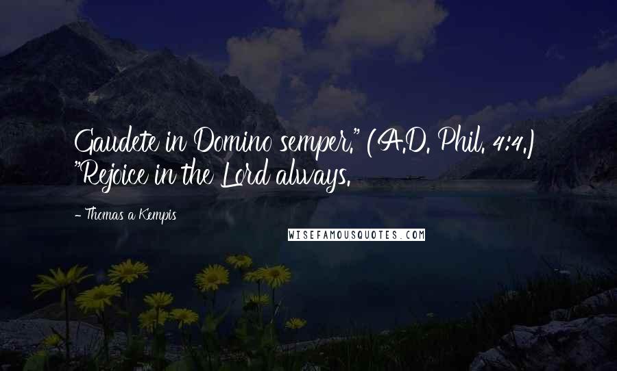 Thomas A Kempis Quotes: Gaudete in Domino semper." (A.D. Phil. 4:4.) "Rejoice in the Lord always.
