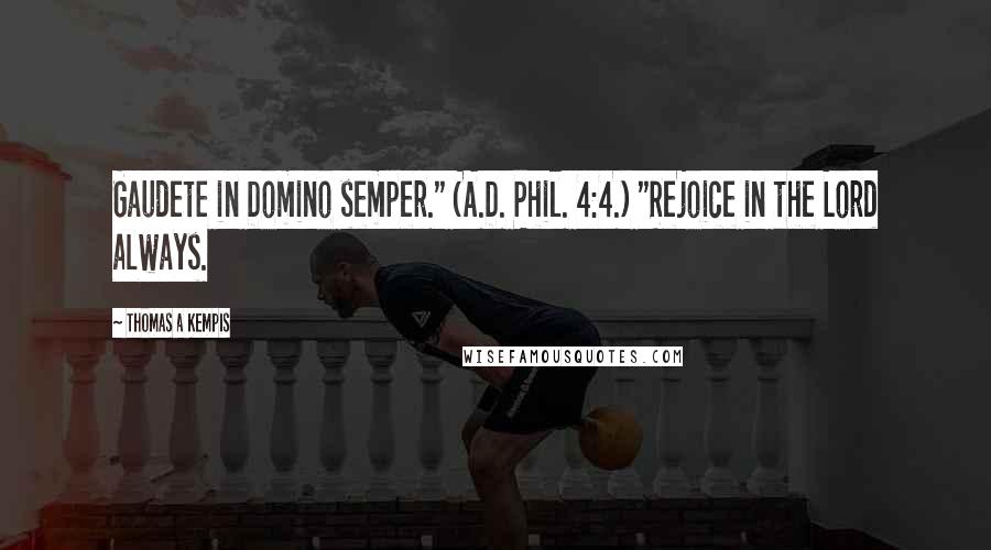 Thomas A Kempis Quotes: Gaudete in Domino semper." (A.D. Phil. 4:4.) "Rejoice in the Lord always.