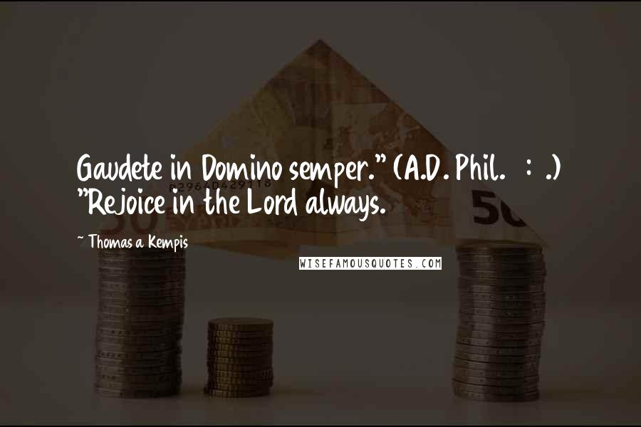 Thomas A Kempis Quotes: Gaudete in Domino semper." (A.D. Phil. 4:4.) "Rejoice in the Lord always.