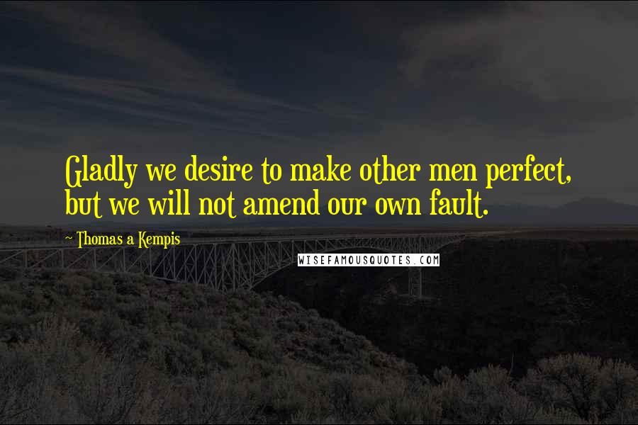 Thomas A Kempis Quotes: Gladly we desire to make other men perfect, but we will not amend our own fault.