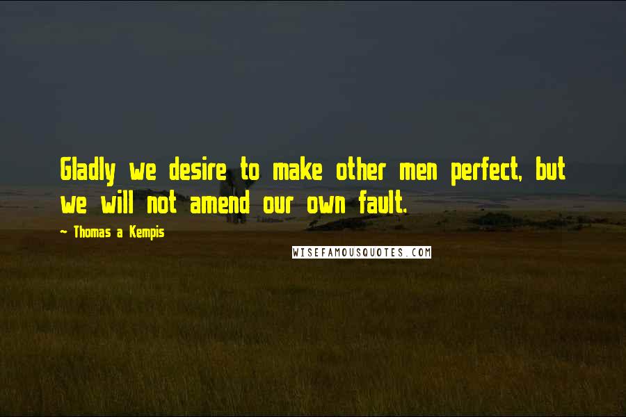 Thomas A Kempis Quotes: Gladly we desire to make other men perfect, but we will not amend our own fault.