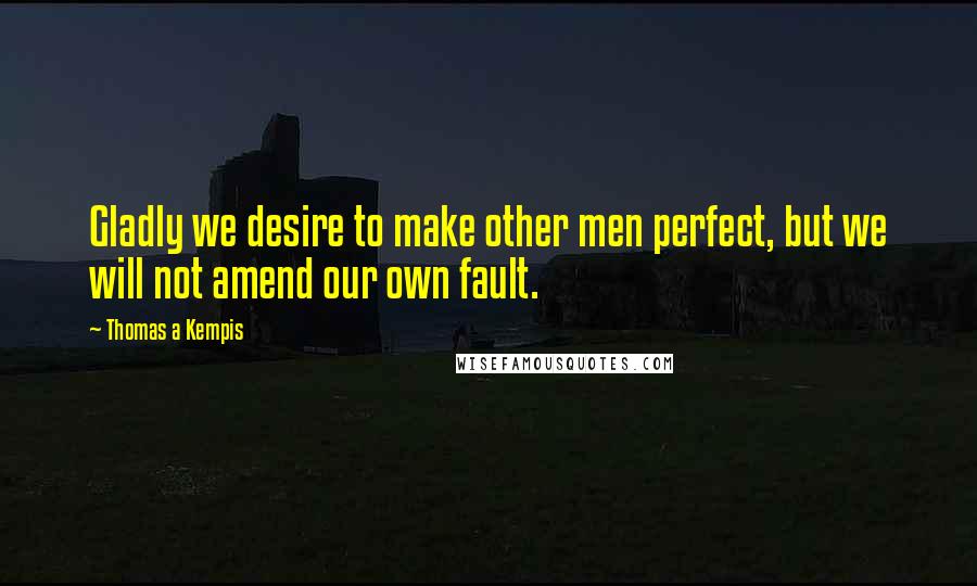 Thomas A Kempis Quotes: Gladly we desire to make other men perfect, but we will not amend our own fault.