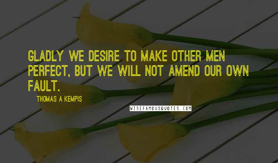 Thomas A Kempis Quotes: Gladly we desire to make other men perfect, but we will not amend our own fault.
