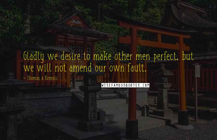Thomas A Kempis Quotes: Gladly we desire to make other men perfect, but we will not amend our own fault.