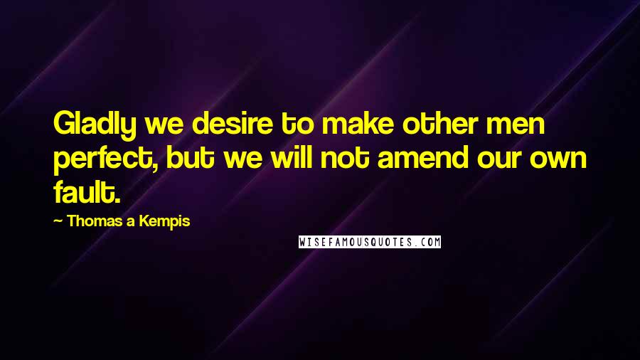 Thomas A Kempis Quotes: Gladly we desire to make other men perfect, but we will not amend our own fault.