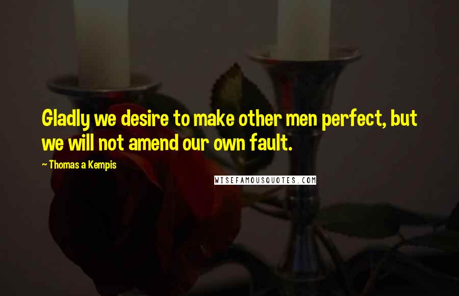 Thomas A Kempis Quotes: Gladly we desire to make other men perfect, but we will not amend our own fault.