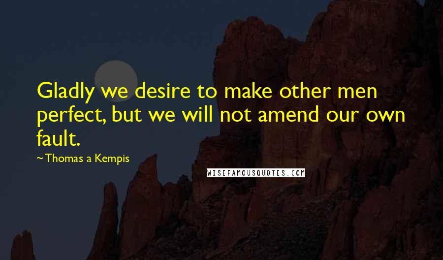 Thomas A Kempis Quotes: Gladly we desire to make other men perfect, but we will not amend our own fault.