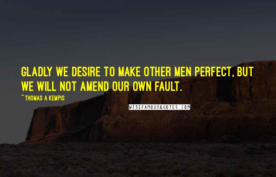 Thomas A Kempis Quotes: Gladly we desire to make other men perfect, but we will not amend our own fault.