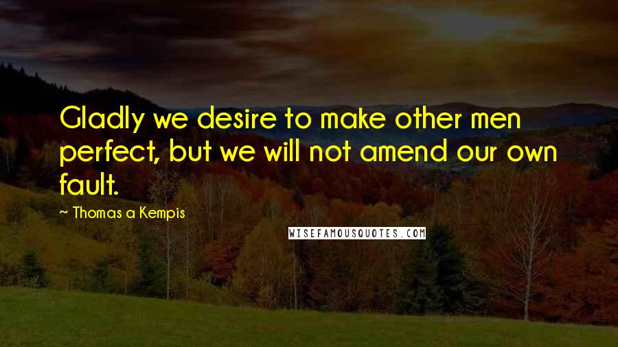 Thomas A Kempis Quotes: Gladly we desire to make other men perfect, but we will not amend our own fault.