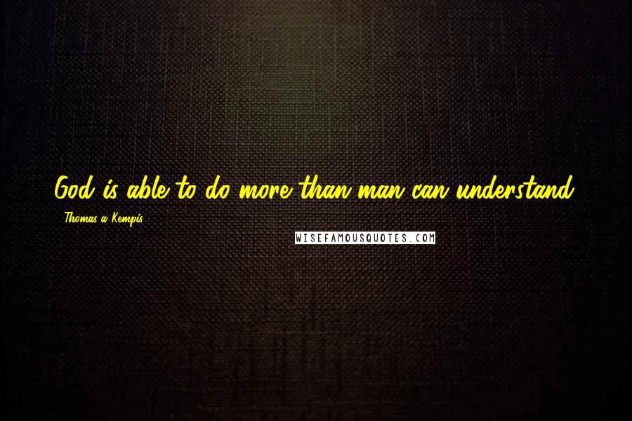 Thomas A Kempis Quotes: God is able to do more than man can understand.