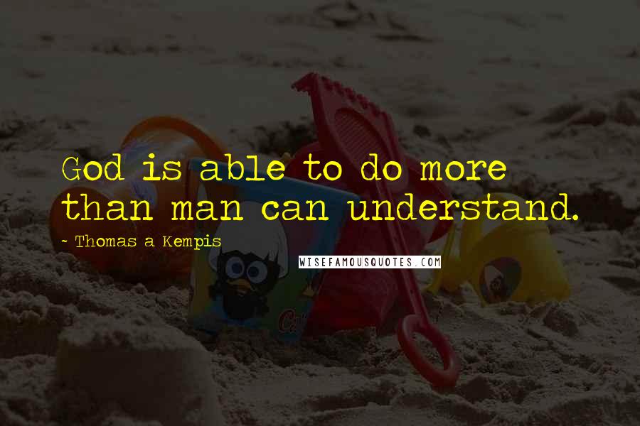 Thomas A Kempis Quotes: God is able to do more than man can understand.