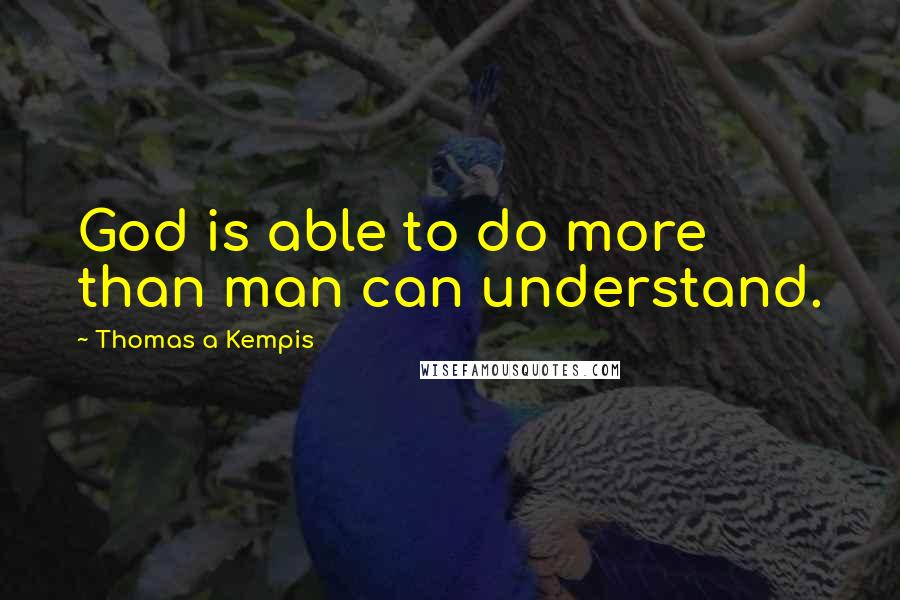 Thomas A Kempis Quotes: God is able to do more than man can understand.