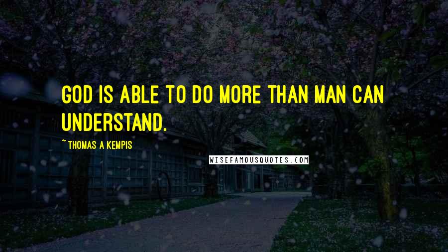 Thomas A Kempis Quotes: God is able to do more than man can understand.