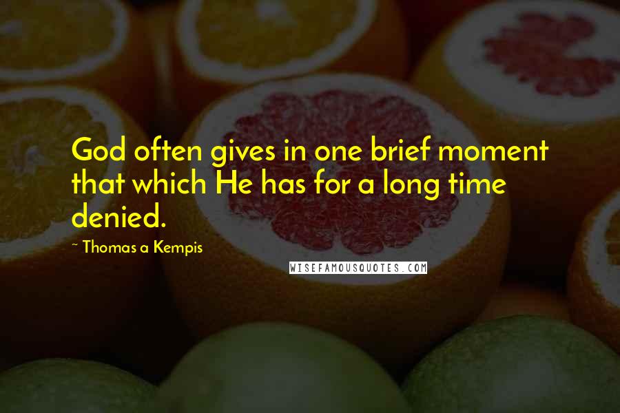 Thomas A Kempis Quotes: God often gives in one brief moment that which He has for a long time denied.