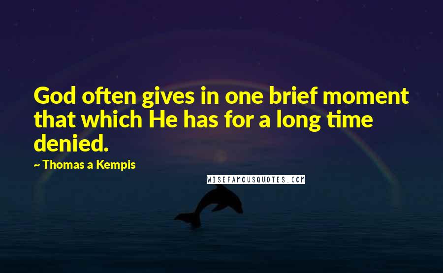 Thomas A Kempis Quotes: God often gives in one brief moment that which He has for a long time denied.
