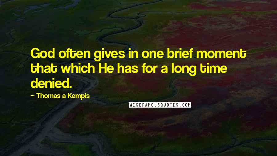 Thomas A Kempis Quotes: God often gives in one brief moment that which He has for a long time denied.
