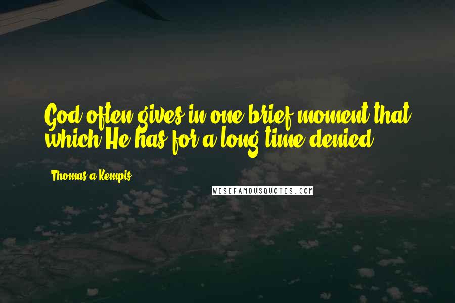 Thomas A Kempis Quotes: God often gives in one brief moment that which He has for a long time denied.
