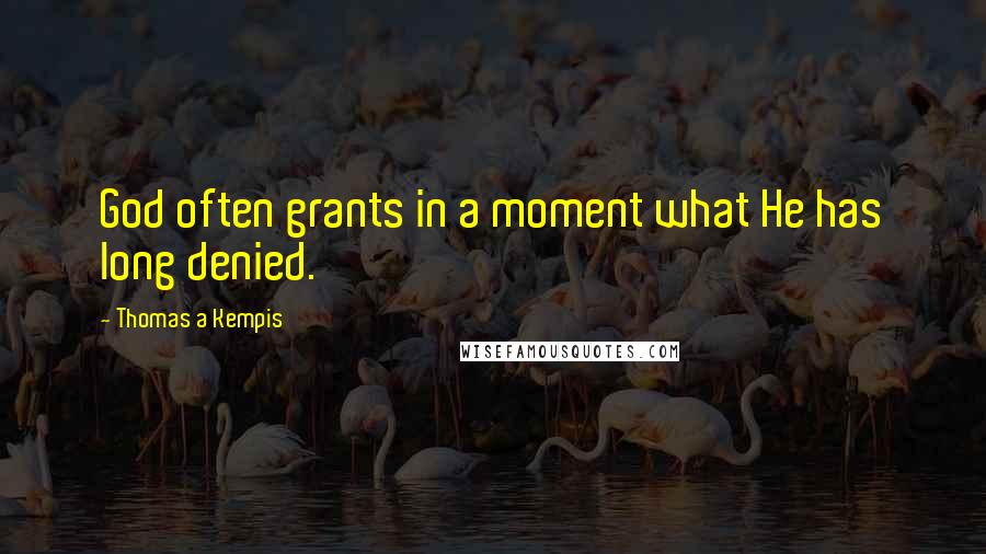 Thomas A Kempis Quotes: God often grants in a moment what He has long denied.