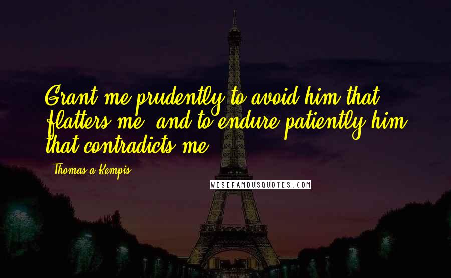 Thomas A Kempis Quotes: Grant me prudently to avoid him that flatters me, and to endure patiently him that contradicts me.