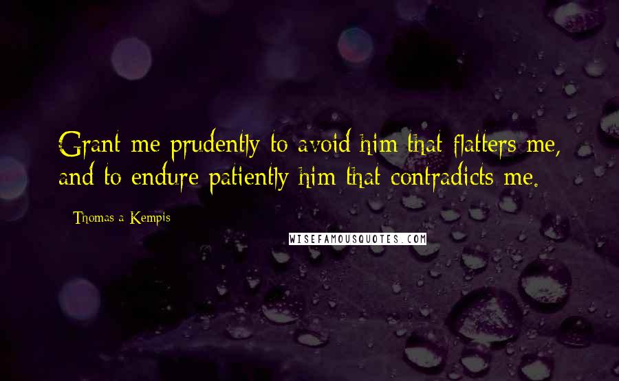 Thomas A Kempis Quotes: Grant me prudently to avoid him that flatters me, and to endure patiently him that contradicts me.