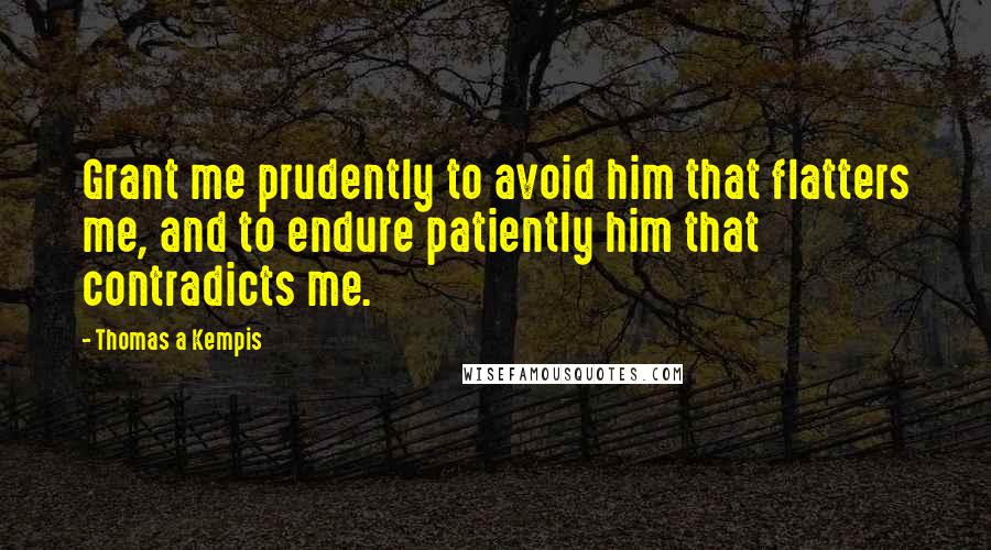 Thomas A Kempis Quotes: Grant me prudently to avoid him that flatters me, and to endure patiently him that contradicts me.