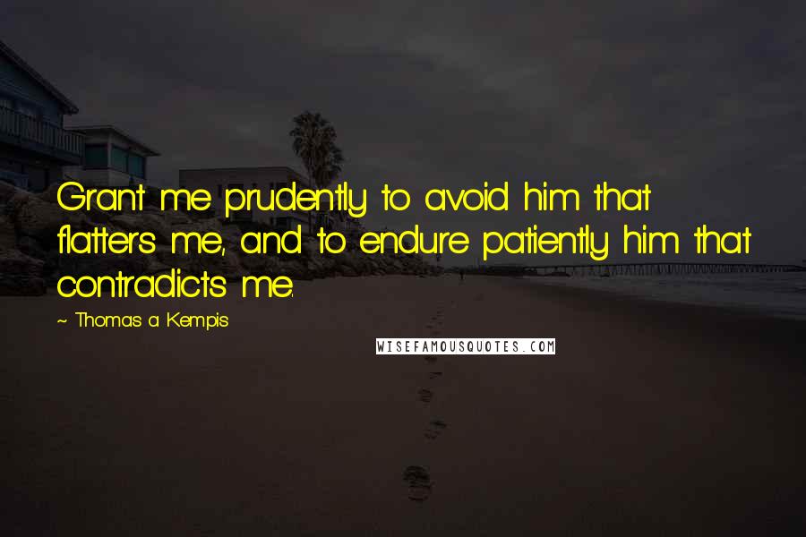 Thomas A Kempis Quotes: Grant me prudently to avoid him that flatters me, and to endure patiently him that contradicts me.