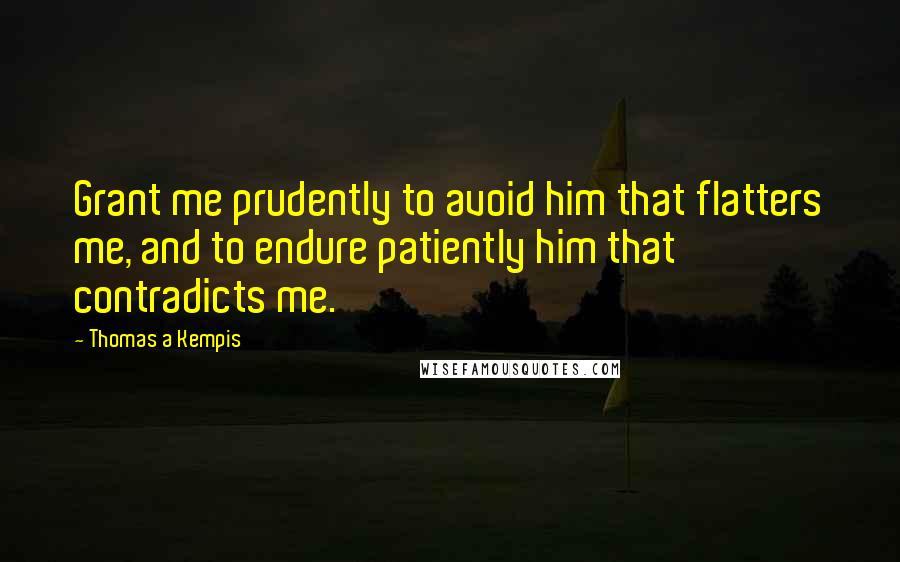 Thomas A Kempis Quotes: Grant me prudently to avoid him that flatters me, and to endure patiently him that contradicts me.