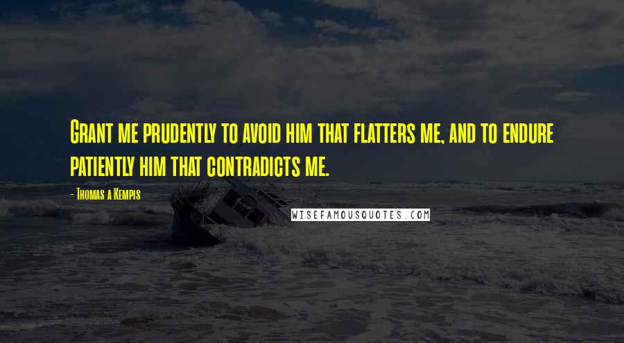 Thomas A Kempis Quotes: Grant me prudently to avoid him that flatters me, and to endure patiently him that contradicts me.