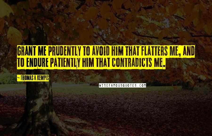 Thomas A Kempis Quotes: Grant me prudently to avoid him that flatters me, and to endure patiently him that contradicts me.