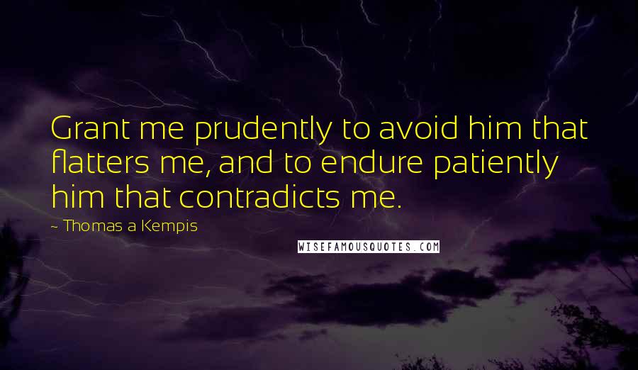 Thomas A Kempis Quotes: Grant me prudently to avoid him that flatters me, and to endure patiently him that contradicts me.