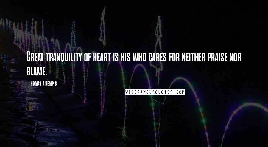 Thomas A Kempis Quotes: Great tranquility of heart is his who cares for neither praise nor blame.