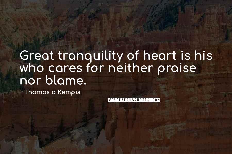 Thomas A Kempis Quotes: Great tranquility of heart is his who cares for neither praise nor blame.