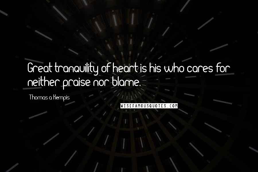 Thomas A Kempis Quotes: Great tranquility of heart is his who cares for neither praise nor blame.
