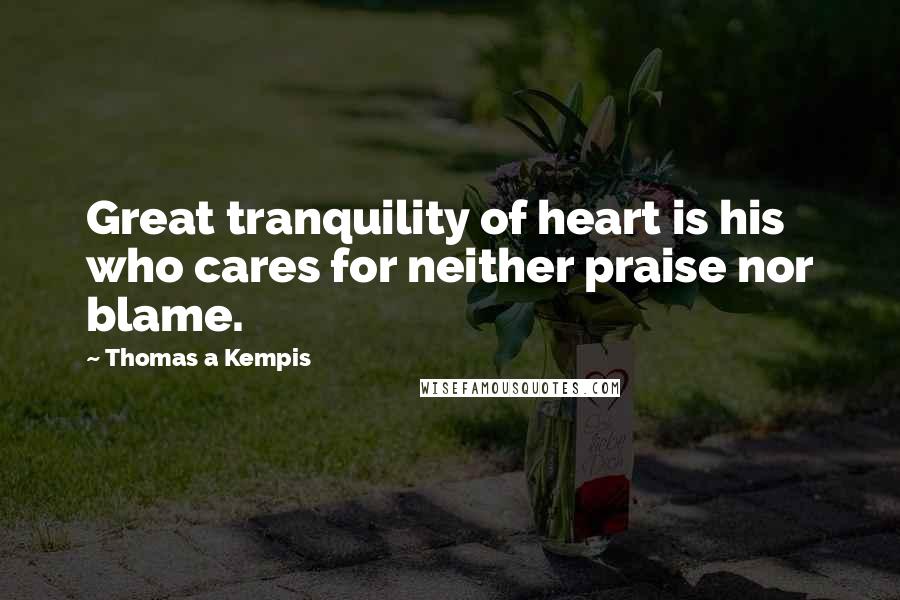 Thomas A Kempis Quotes: Great tranquility of heart is his who cares for neither praise nor blame.