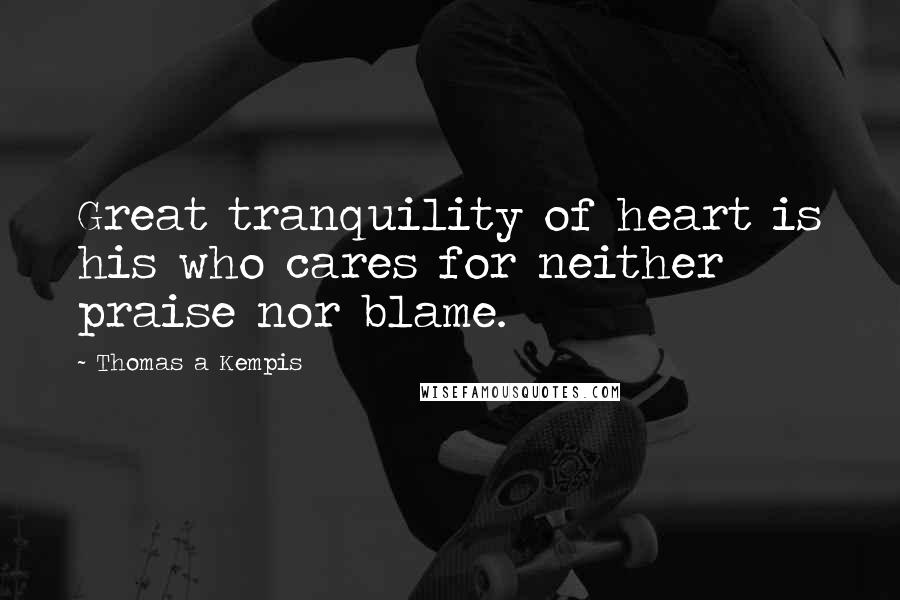 Thomas A Kempis Quotes: Great tranquility of heart is his who cares for neither praise nor blame.