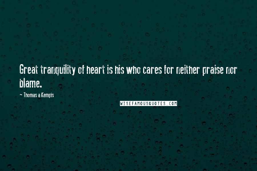 Thomas A Kempis Quotes: Great tranquility of heart is his who cares for neither praise nor blame.