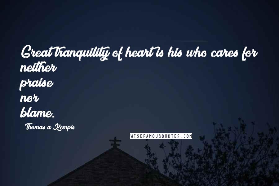 Thomas A Kempis Quotes: Great tranquility of heart is his who cares for neither praise nor blame.