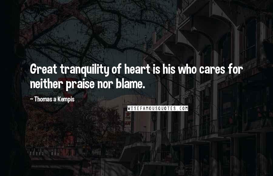 Thomas A Kempis Quotes: Great tranquility of heart is his who cares for neither praise nor blame.