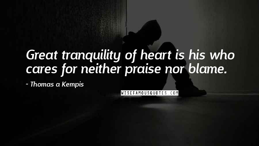Thomas A Kempis Quotes: Great tranquility of heart is his who cares for neither praise nor blame.
