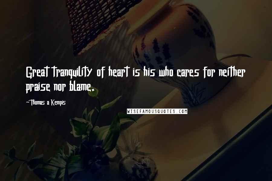 Thomas A Kempis Quotes: Great tranquility of heart is his who cares for neither praise nor blame.